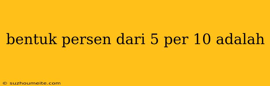 Bentuk Persen Dari 5 Per 10 Adalah