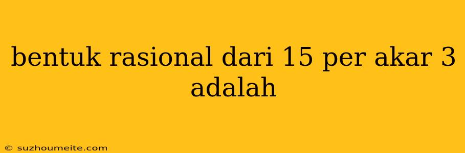 Bentuk Rasional Dari 15 Per Akar 3 Adalah