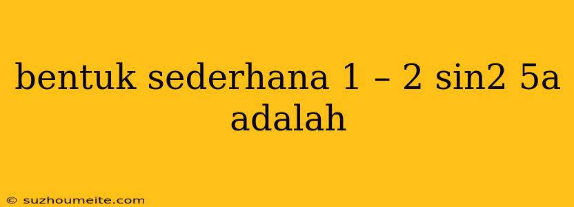 Bentuk Sederhana 1 – 2 Sin2 5a Adalah