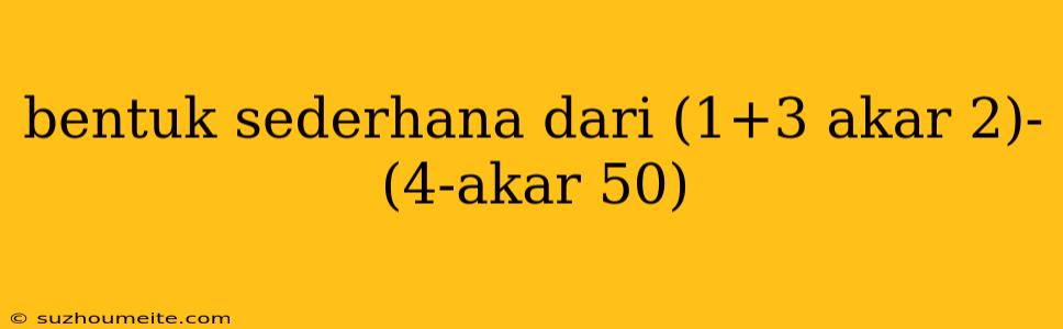 Bentuk Sederhana Dari (1+3 Akar 2)-(4-akar 50)