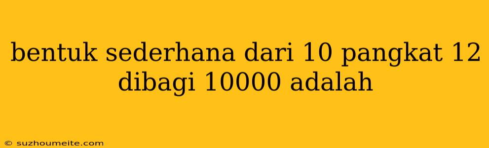 Bentuk Sederhana Dari 10 Pangkat 12 Dibagi 10000 Adalah