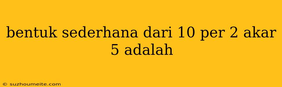 Bentuk Sederhana Dari 10 Per 2 Akar 5 Adalah