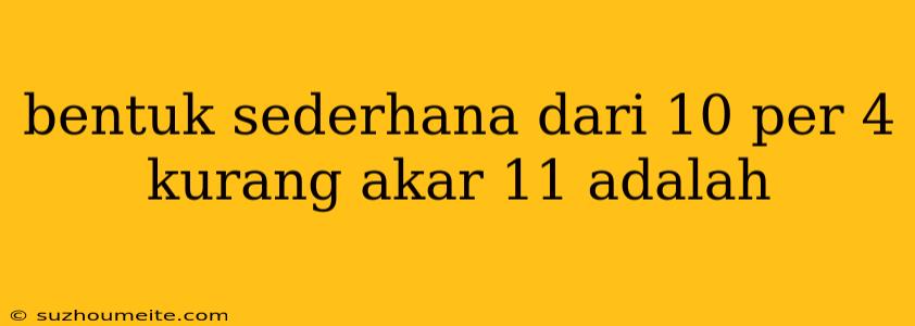 Bentuk Sederhana Dari 10 Per 4 Kurang Akar 11 Adalah