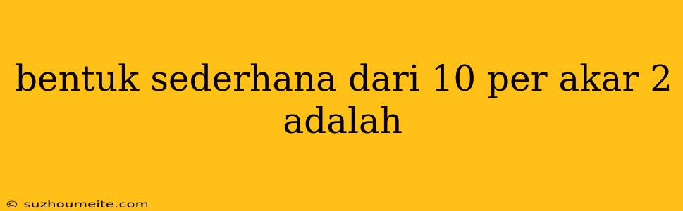 Bentuk Sederhana Dari 10 Per Akar 2 Adalah