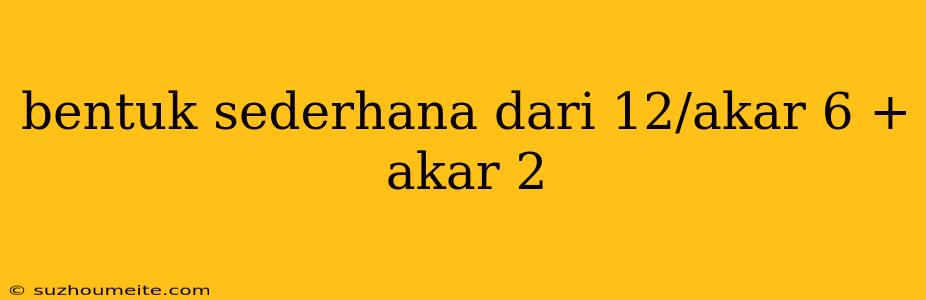 Bentuk Sederhana Dari 12/akar 6 + Akar 2