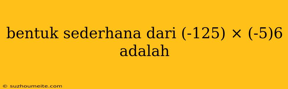 Bentuk Sederhana Dari (-125) × (-5)6 Adalah