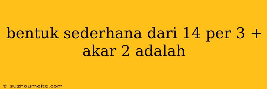 Bentuk Sederhana Dari 14 Per 3 + Akar 2 Adalah