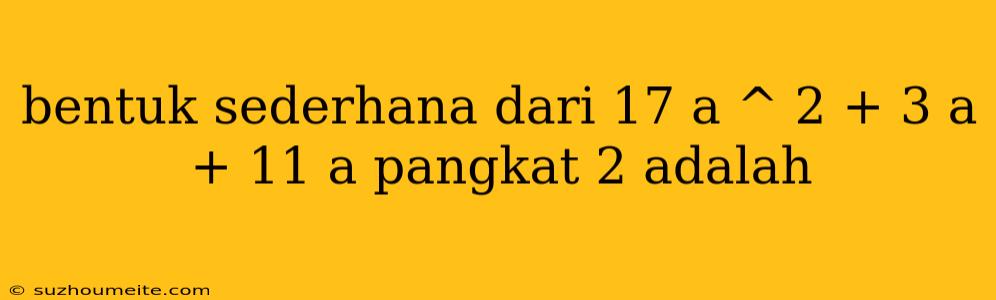 Bentuk Sederhana Dari 17 A ^ 2 + 3 A + 11 A Pangkat 2 Adalah