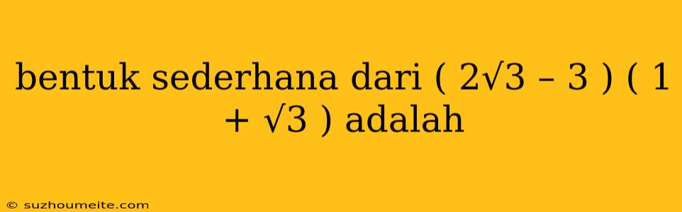 Bentuk Sederhana Dari ( 2√3 – 3 ) ( 1 + √3 ) Adalah