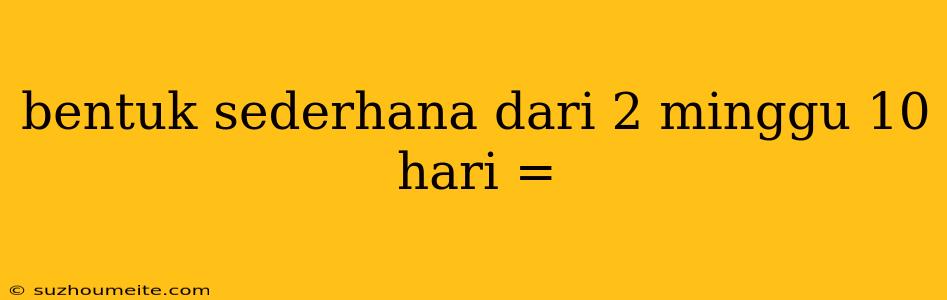 Bentuk Sederhana Dari 2 Minggu 10 Hari =