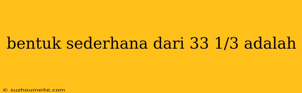 Bentuk Sederhana Dari 33 1/3 Adalah