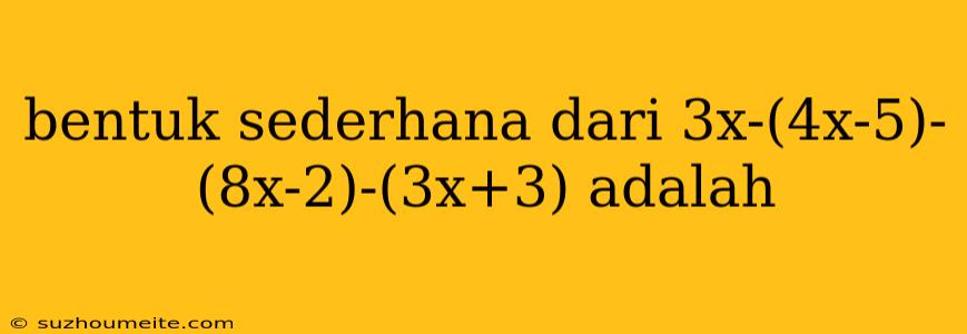 Bentuk Sederhana Dari 3x-(4x-5)- (8x-2)-(3x+3) Adalah