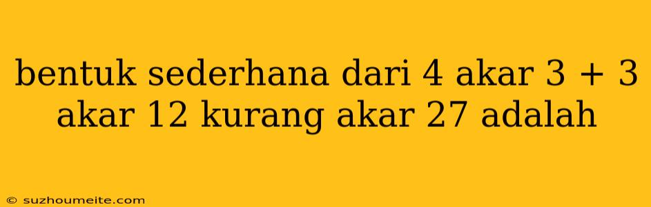 Bentuk Sederhana Dari 4 Akar 3 + 3 Akar 12 Kurang Akar 27 Adalah