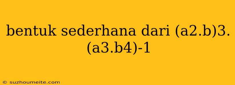 Bentuk Sederhana Dari (a2.b)3.(a3.b4)-1