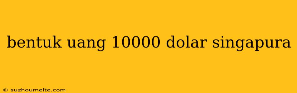 Bentuk Uang 10000 Dolar Singapura