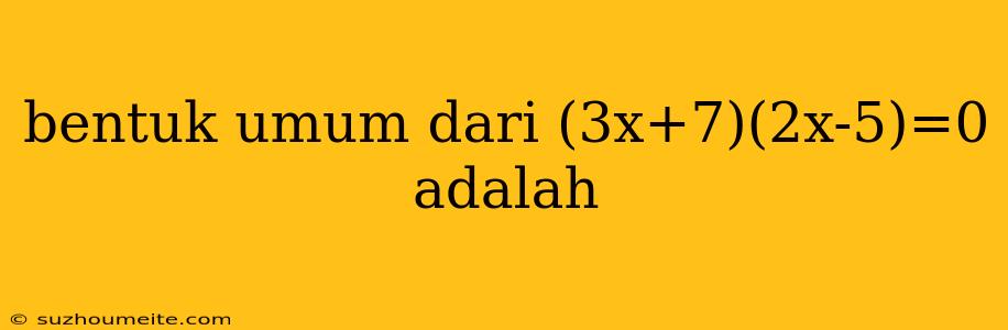 Bentuk Umum Dari (3x+7)(2x-5)=0 Adalah