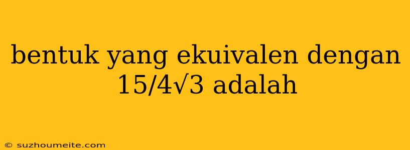 Bentuk Yang Ekuivalen Dengan 15/4√3 Adalah