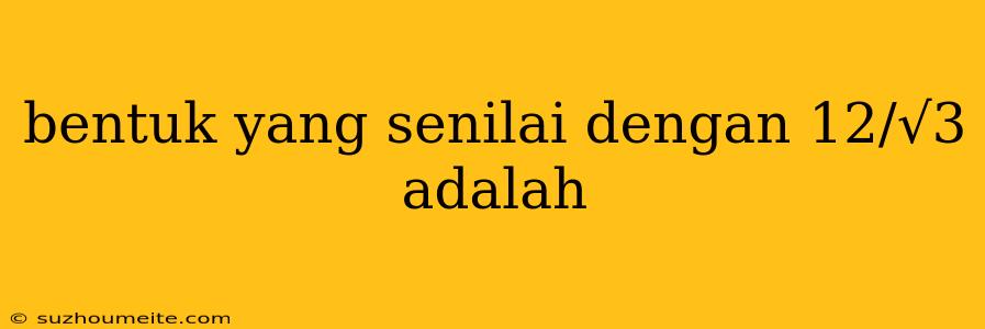 Bentuk Yang Senilai Dengan 12/√3 Adalah