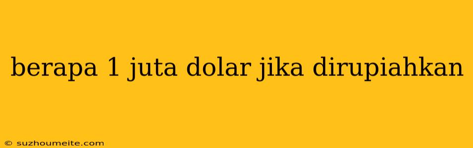 Berapa 1 Juta Dolar Jika Dirupiahkan