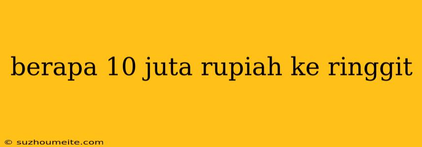 Berapa 10 Juta Rupiah Ke Ringgit