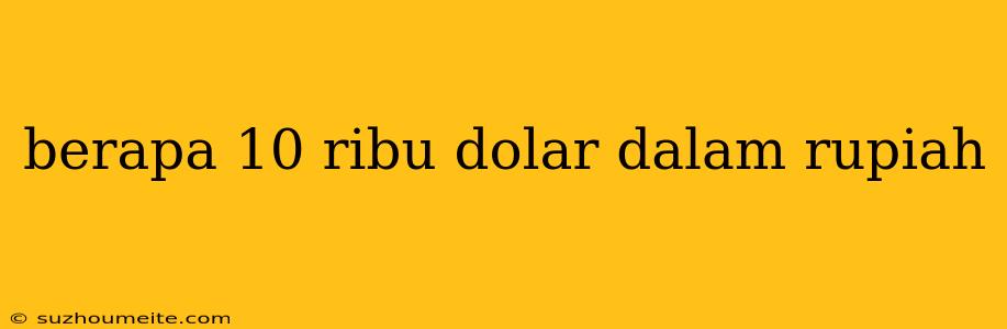 Berapa 10 Ribu Dolar Dalam Rupiah