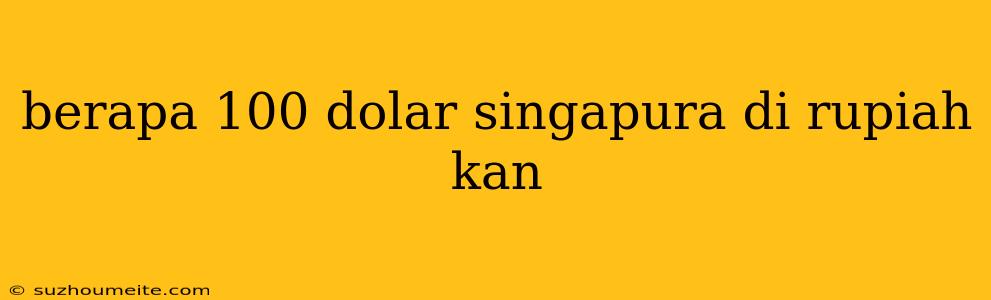 Berapa 100 Dolar Singapura Di Rupiah Kan