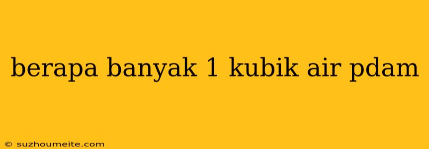 Berapa Banyak 1 Kubik Air Pdam