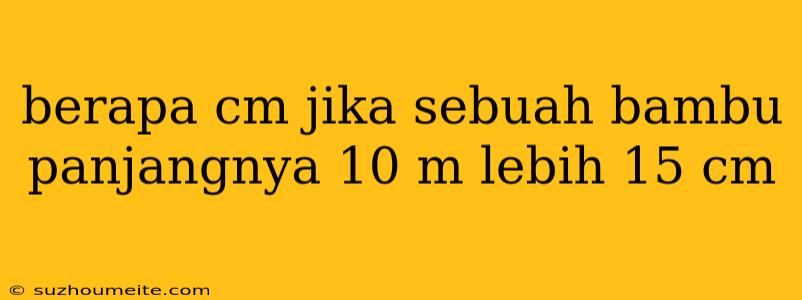 Berapa Cm Jika Sebuah Bambu Panjangnya 10 M Lebih 15 Cm