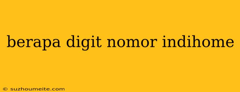 Berapa Digit Nomor Indihome