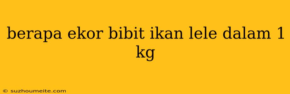 Berapa Ekor Bibit Ikan Lele Dalam 1 Kg