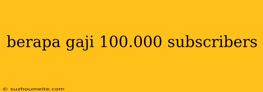 Berapa Gaji 100.000 Subscribers