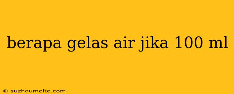 Berapa Gelas Air Jika 100 Ml