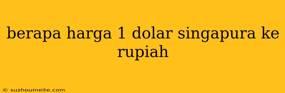 Berapa Harga 1 Dolar Singapura Ke Rupiah