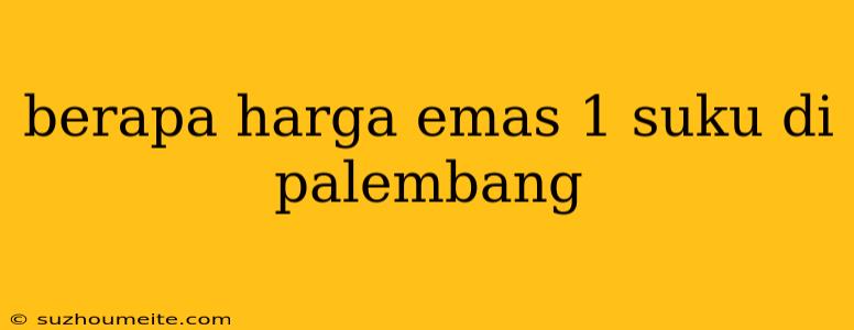 Berapa Harga Emas 1 Suku Di Palembang