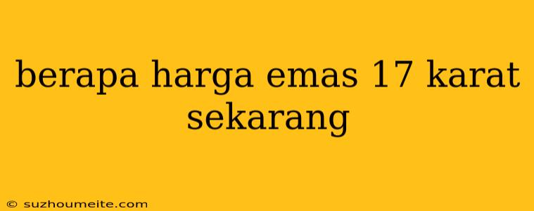 Berapa Harga Emas 17 Karat Sekarang