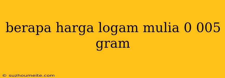 Berapa Harga Logam Mulia 0 005 Gram