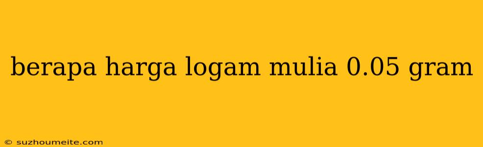 Berapa Harga Logam Mulia 0.05 Gram