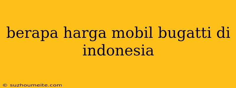 Berapa Harga Mobil Bugatti Di Indonesia