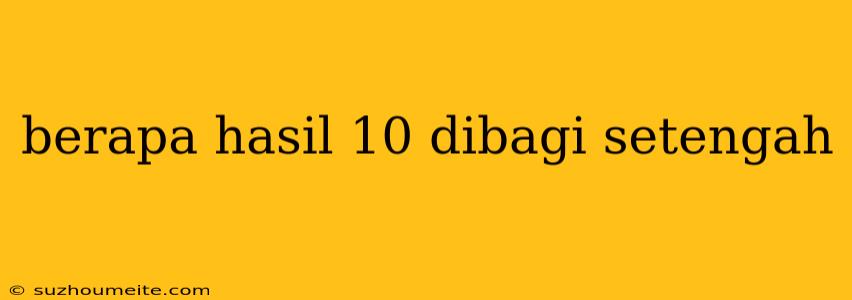 Berapa Hasil 10 Dibagi Setengah