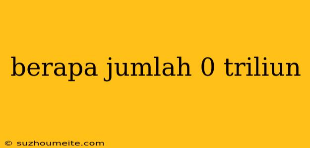 Berapa Jumlah 0 Triliun