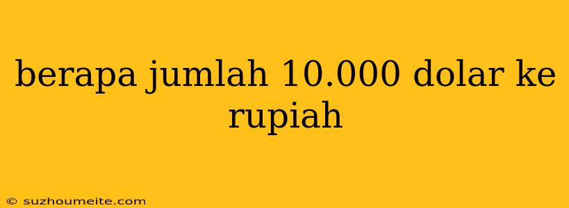 Berapa Jumlah 10.000 Dolar Ke Rupiah