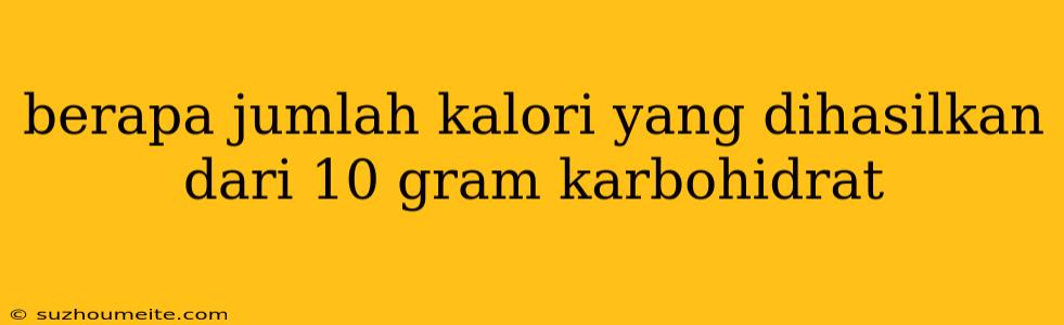 Berapa Jumlah Kalori Yang Dihasilkan Dari 10 Gram Karbohidrat