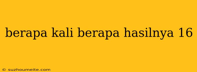 Berapa Kali Berapa Hasilnya 16