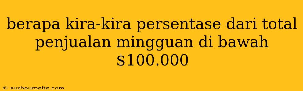 Berapa Kira-kira Persentase Dari Total Penjualan Mingguan Di Bawah $100.000