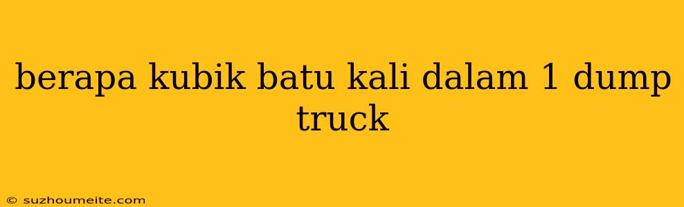 Berapa Kubik Batu Kali Dalam 1 Dump Truck