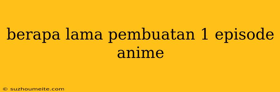 Berapa Lama Pembuatan 1 Episode Anime