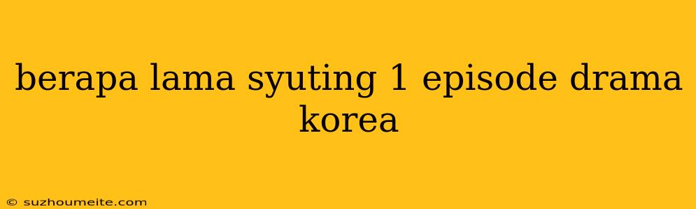 Berapa Lama Syuting 1 Episode Drama Korea