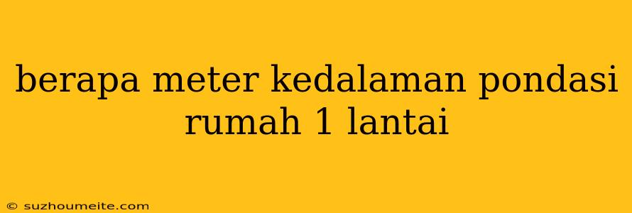 Berapa Meter Kedalaman Pondasi Rumah 1 Lantai