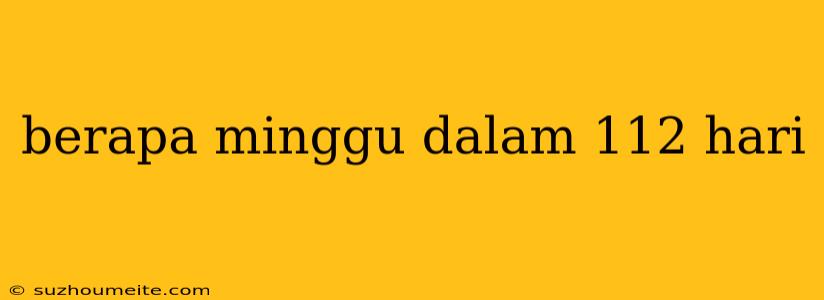 Berapa Minggu Dalam 112 Hari