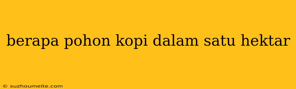 Berapa Pohon Kopi Dalam Satu Hektar